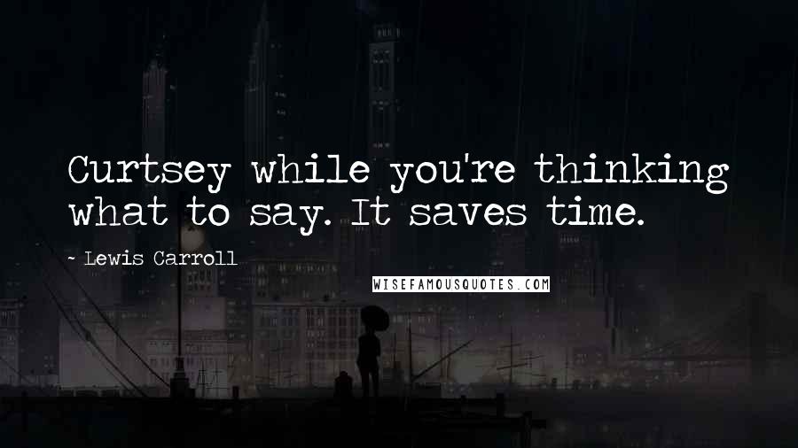 Lewis Carroll Quotes: Curtsey while you're thinking what to say. It saves time.