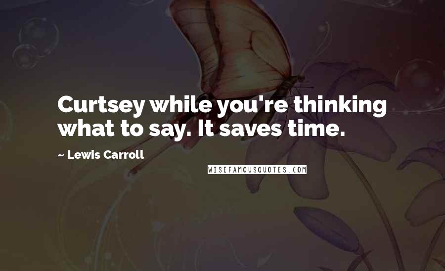 Lewis Carroll Quotes: Curtsey while you're thinking what to say. It saves time.