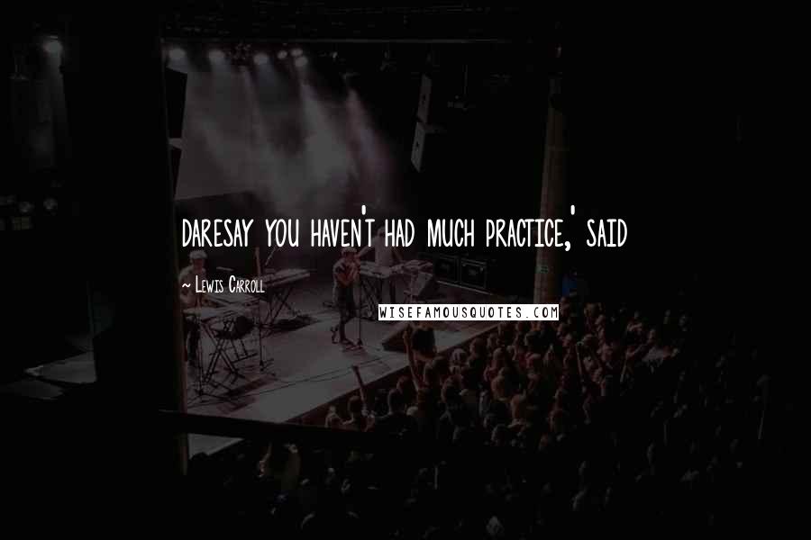 Lewis Carroll Quotes: daresay you haven't had much practice,' said