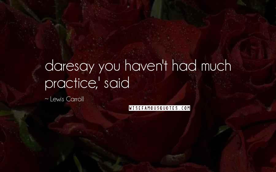 Lewis Carroll Quotes: daresay you haven't had much practice,' said