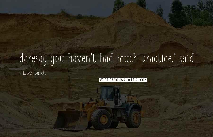 Lewis Carroll Quotes: daresay you haven't had much practice,' said