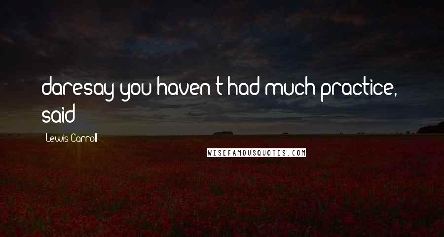 Lewis Carroll Quotes: daresay you haven't had much practice,' said