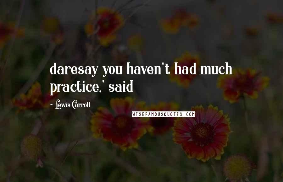 Lewis Carroll Quotes: daresay you haven't had much practice,' said