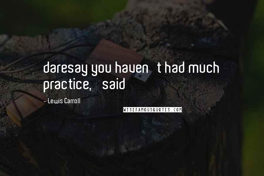 Lewis Carroll Quotes: daresay you haven't had much practice,' said