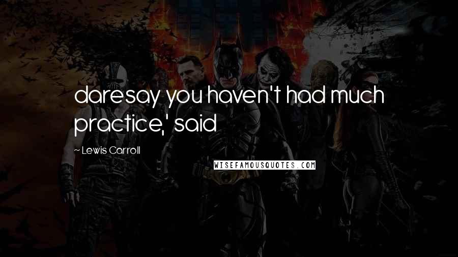 Lewis Carroll Quotes: daresay you haven't had much practice,' said
