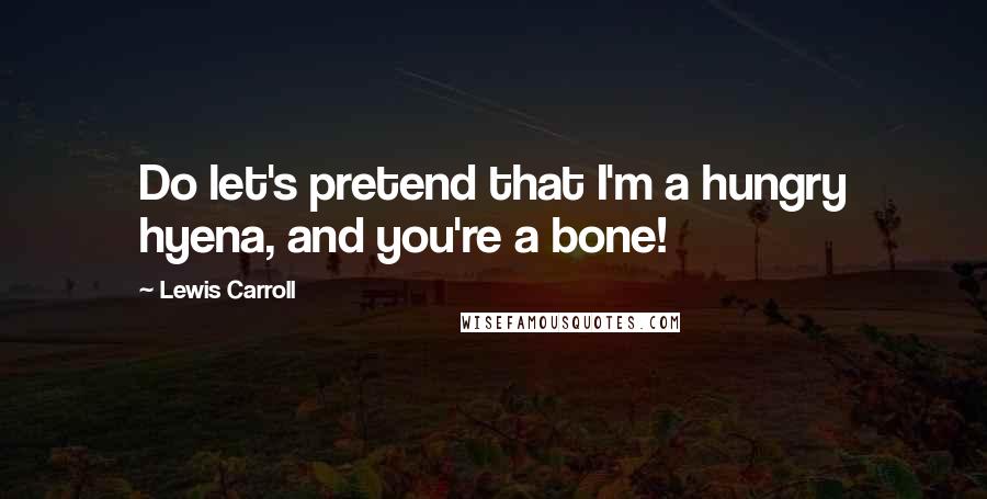 Lewis Carroll Quotes: Do let's pretend that I'm a hungry hyena, and you're a bone!