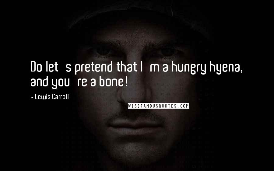 Lewis Carroll Quotes: Do let's pretend that I'm a hungry hyena, and you're a bone!