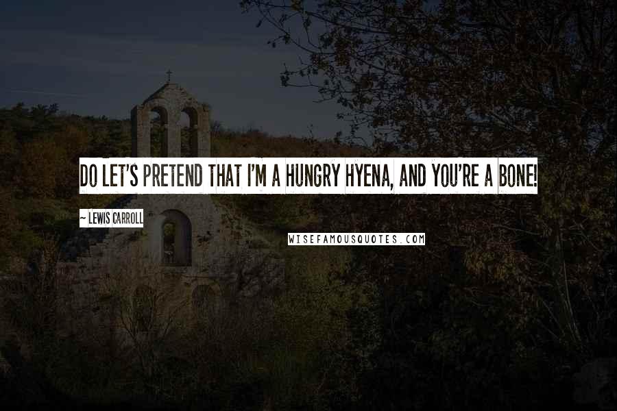 Lewis Carroll Quotes: Do let's pretend that I'm a hungry hyena, and you're a bone!