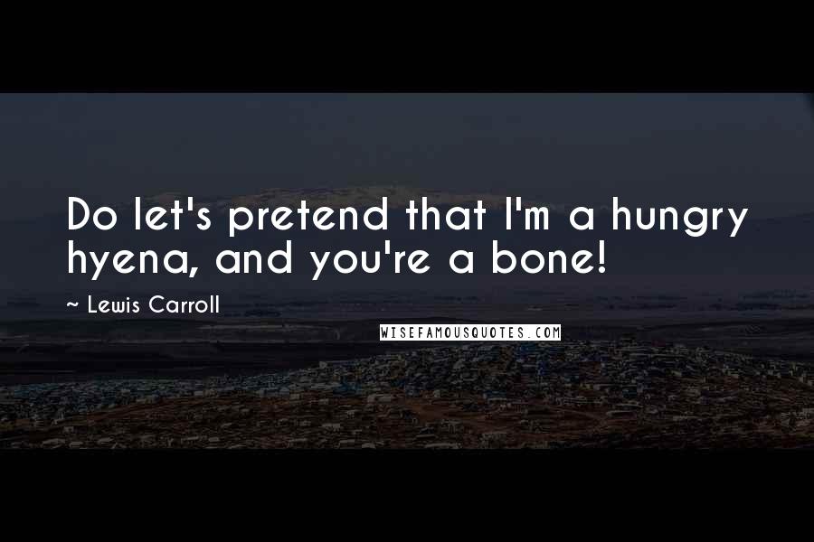 Lewis Carroll Quotes: Do let's pretend that I'm a hungry hyena, and you're a bone!