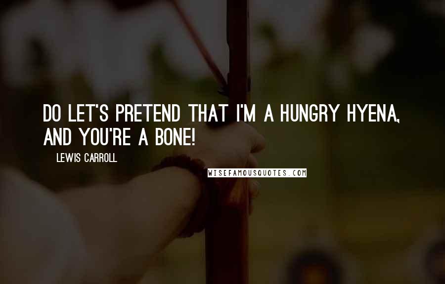 Lewis Carroll Quotes: Do let's pretend that I'm a hungry hyena, and you're a bone!