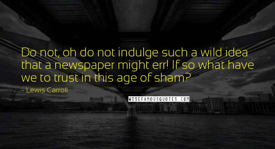 Lewis Carroll Quotes: Do not, oh do not indulge such a wild idea that a newspaper might err! If so what have we to trust in this age of sham?