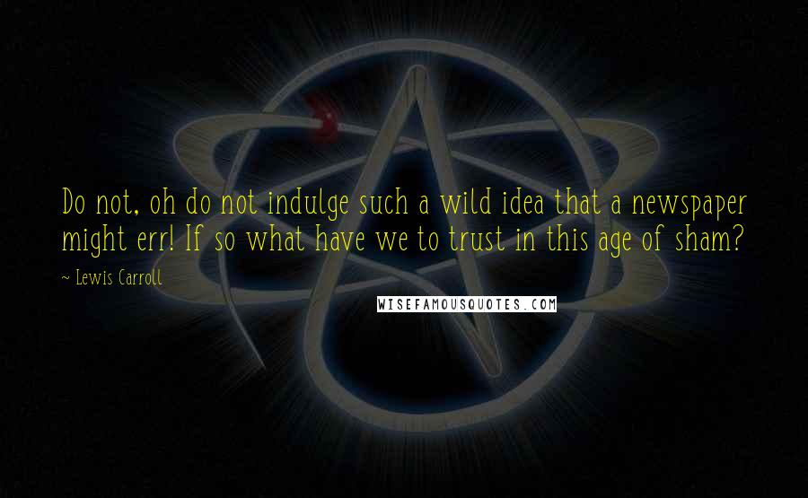 Lewis Carroll Quotes: Do not, oh do not indulge such a wild idea that a newspaper might err! If so what have we to trust in this age of sham?