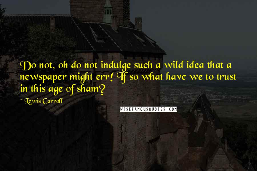 Lewis Carroll Quotes: Do not, oh do not indulge such a wild idea that a newspaper might err! If so what have we to trust in this age of sham?