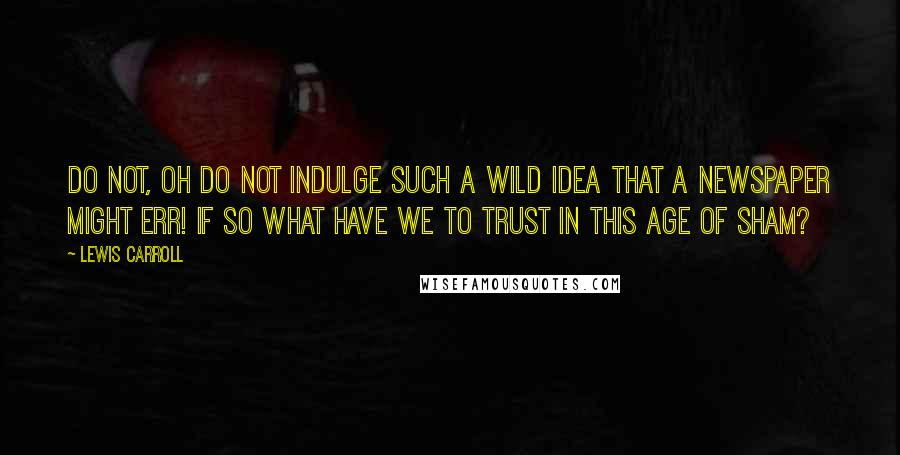 Lewis Carroll Quotes: Do not, oh do not indulge such a wild idea that a newspaper might err! If so what have we to trust in this age of sham?