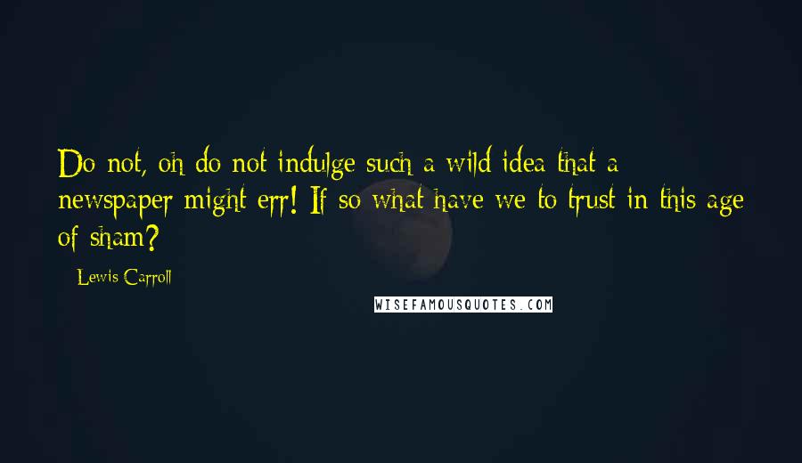 Lewis Carroll Quotes: Do not, oh do not indulge such a wild idea that a newspaper might err! If so what have we to trust in this age of sham?