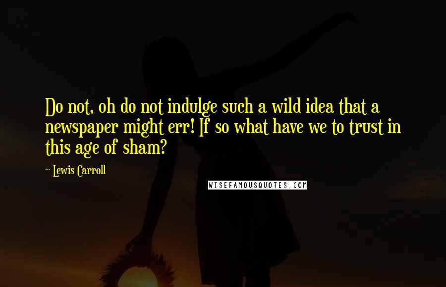Lewis Carroll Quotes: Do not, oh do not indulge such a wild idea that a newspaper might err! If so what have we to trust in this age of sham?