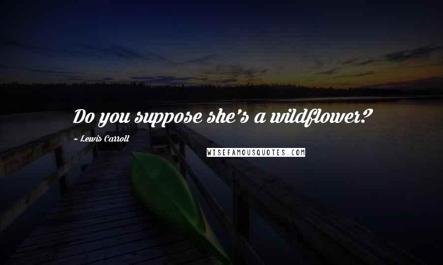 Lewis Carroll Quotes: Do you suppose she's a wildflower?