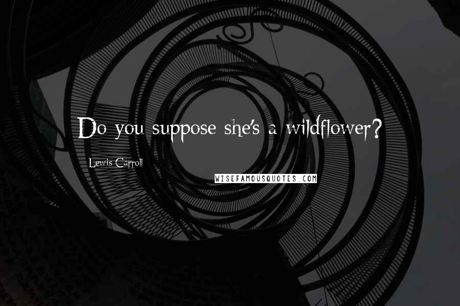 Lewis Carroll Quotes: Do you suppose she's a wildflower?