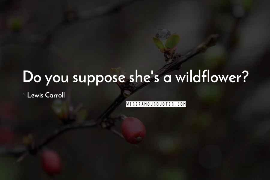 Lewis Carroll Quotes: Do you suppose she's a wildflower?