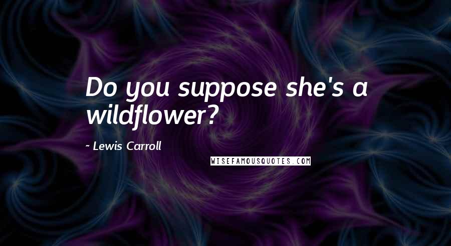 Lewis Carroll Quotes: Do you suppose she's a wildflower?