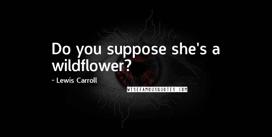 Lewis Carroll Quotes: Do you suppose she's a wildflower?