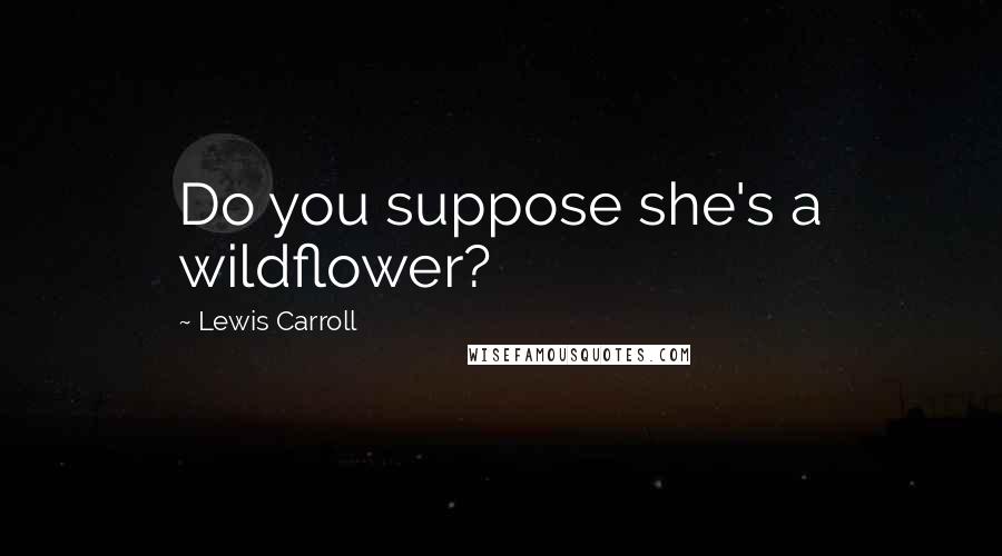 Lewis Carroll Quotes: Do you suppose she's a wildflower?