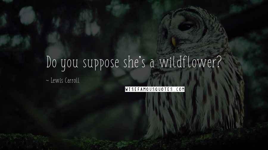 Lewis Carroll Quotes: Do you suppose she's a wildflower?