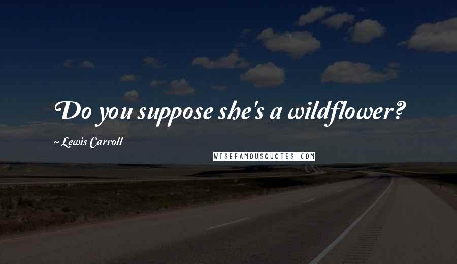 Lewis Carroll Quotes: Do you suppose she's a wildflower?