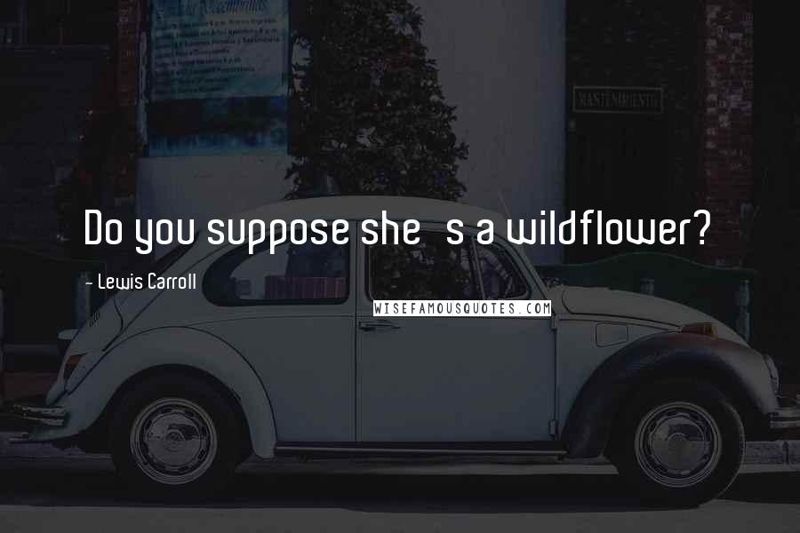 Lewis Carroll Quotes: Do you suppose she's a wildflower?