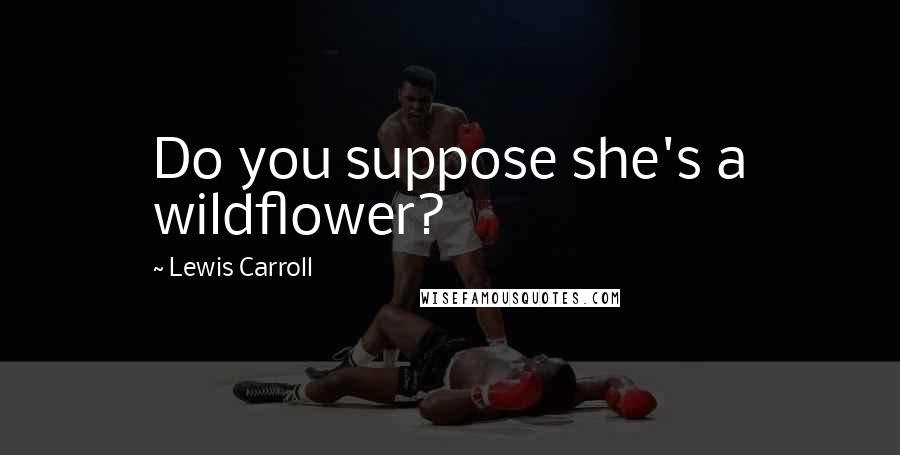 Lewis Carroll Quotes: Do you suppose she's a wildflower?