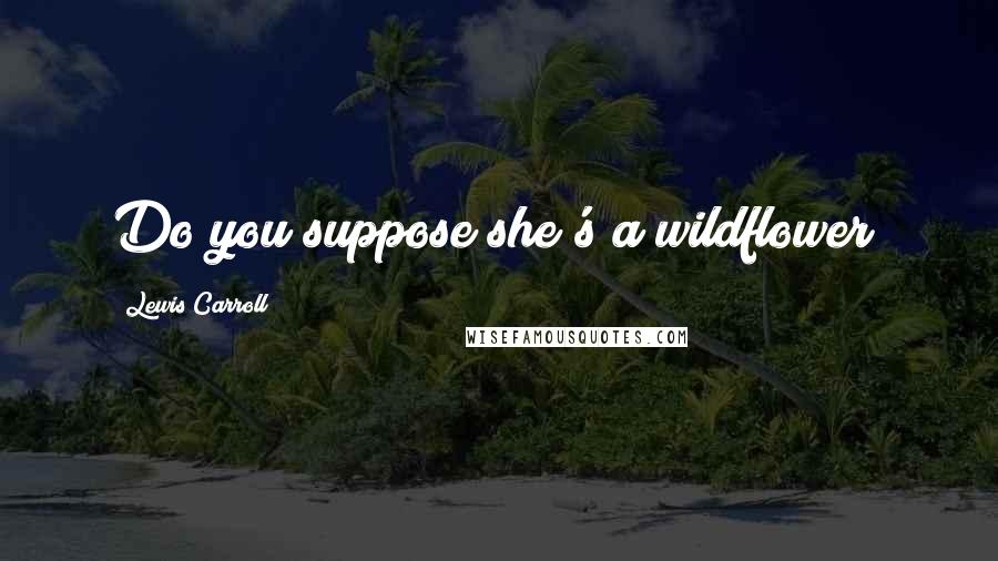 Lewis Carroll Quotes: Do you suppose she's a wildflower?