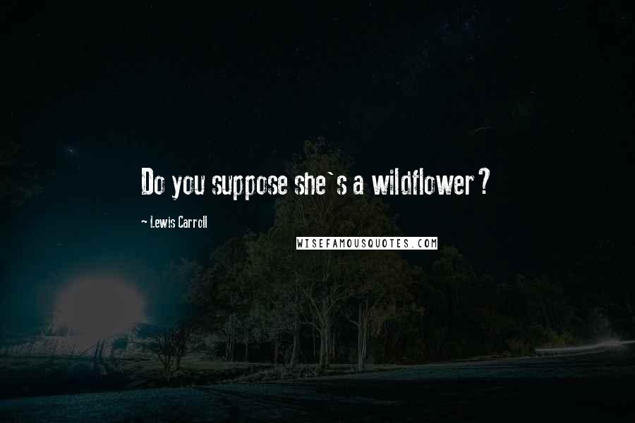 Lewis Carroll Quotes: Do you suppose she's a wildflower?