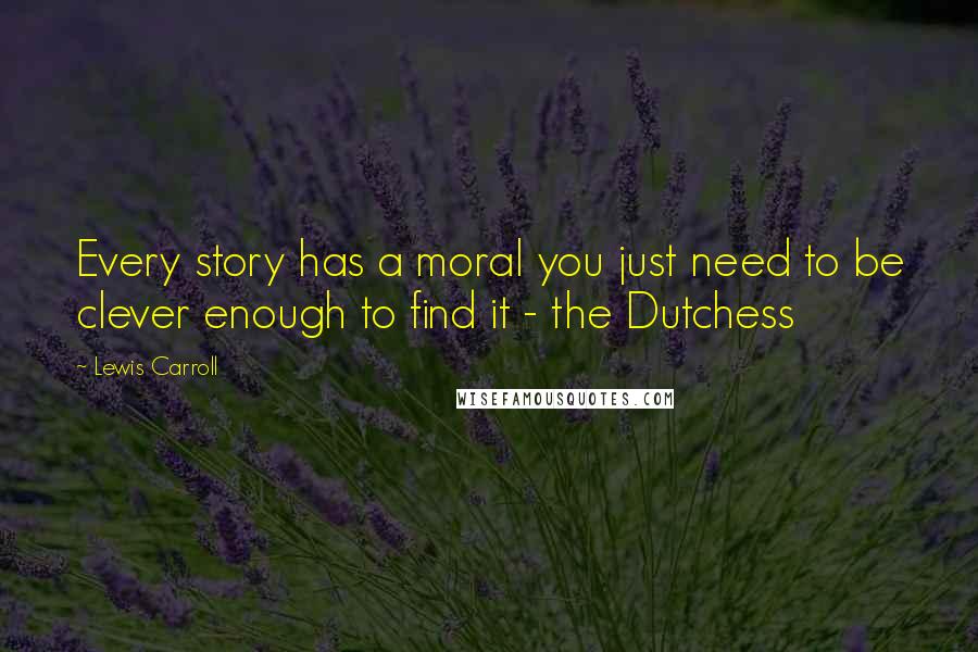 Lewis Carroll Quotes: Every story has a moral you just need to be clever enough to find it - the Dutchess