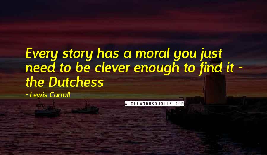 Lewis Carroll Quotes: Every story has a moral you just need to be clever enough to find it - the Dutchess