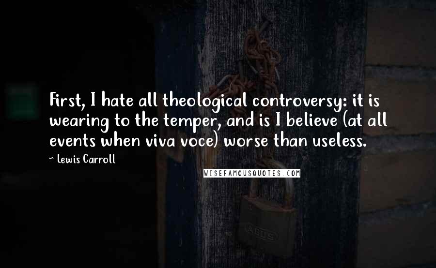 Lewis Carroll Quotes: First, I hate all theological controversy: it is wearing to the temper, and is I believe (at all events when viva voce) worse than useless.