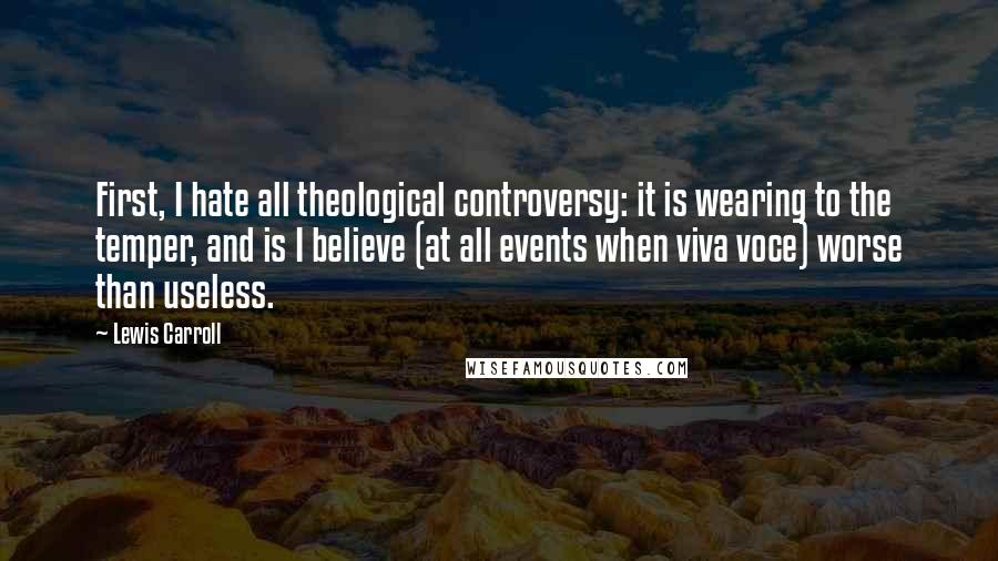 Lewis Carroll Quotes: First, I hate all theological controversy: it is wearing to the temper, and is I believe (at all events when viva voce) worse than useless.