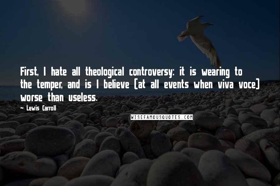 Lewis Carroll Quotes: First, I hate all theological controversy: it is wearing to the temper, and is I believe (at all events when viva voce) worse than useless.