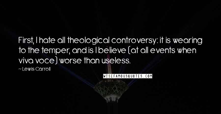 Lewis Carroll Quotes: First, I hate all theological controversy: it is wearing to the temper, and is I believe (at all events when viva voce) worse than useless.