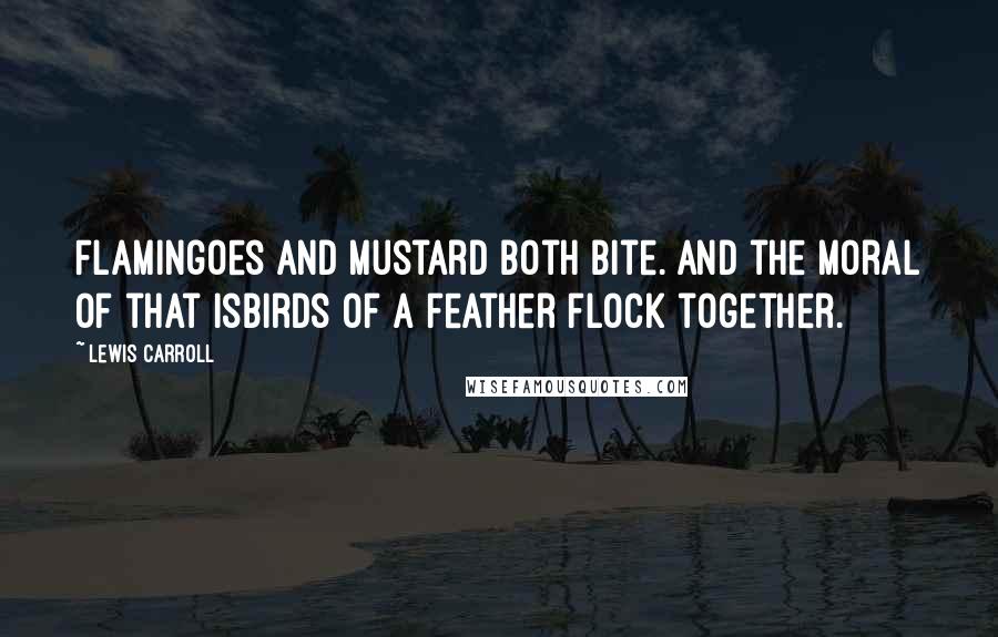 Lewis Carroll Quotes: Flamingoes and mustard both bite. And the moral of that isBirds of a feather flock together.