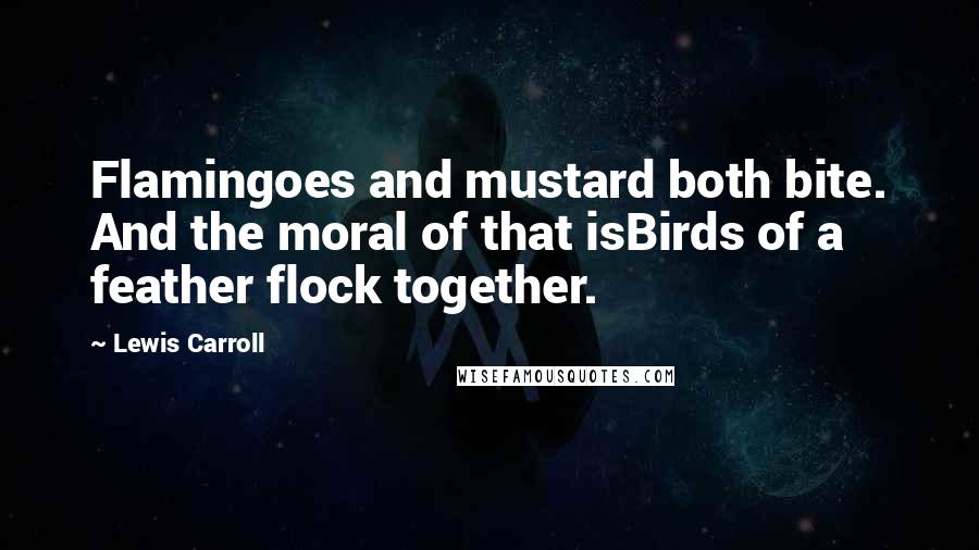 Lewis Carroll Quotes: Flamingoes and mustard both bite. And the moral of that isBirds of a feather flock together.