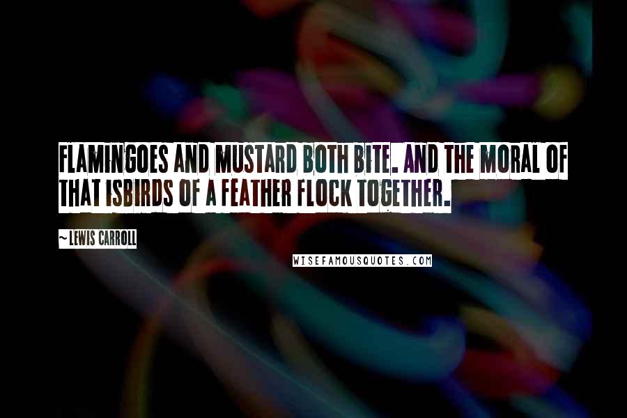 Lewis Carroll Quotes: Flamingoes and mustard both bite. And the moral of that isBirds of a feather flock together.