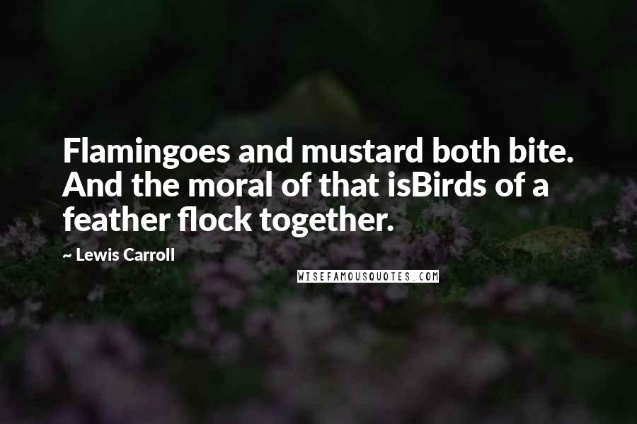 Lewis Carroll Quotes: Flamingoes and mustard both bite. And the moral of that isBirds of a feather flock together.