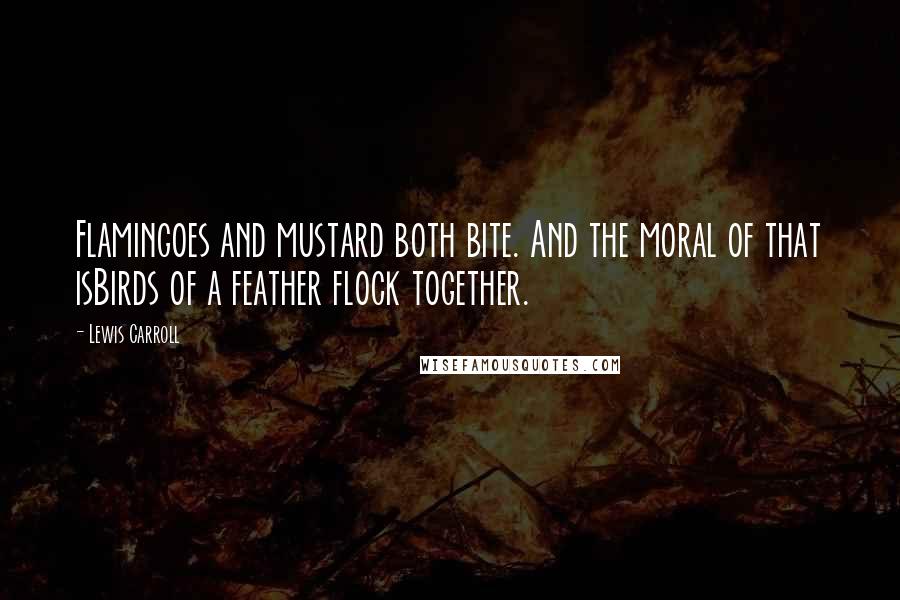 Lewis Carroll Quotes: Flamingoes and mustard both bite. And the moral of that isBirds of a feather flock together.