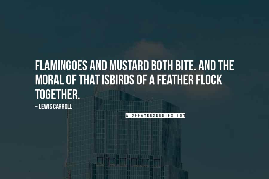 Lewis Carroll Quotes: Flamingoes and mustard both bite. And the moral of that isBirds of a feather flock together.