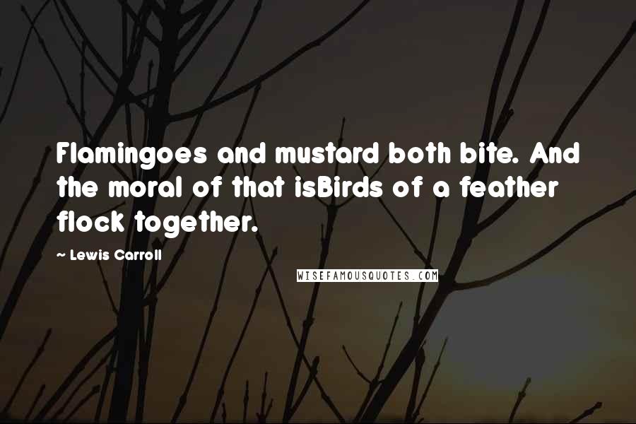 Lewis Carroll Quotes: Flamingoes and mustard both bite. And the moral of that isBirds of a feather flock together.