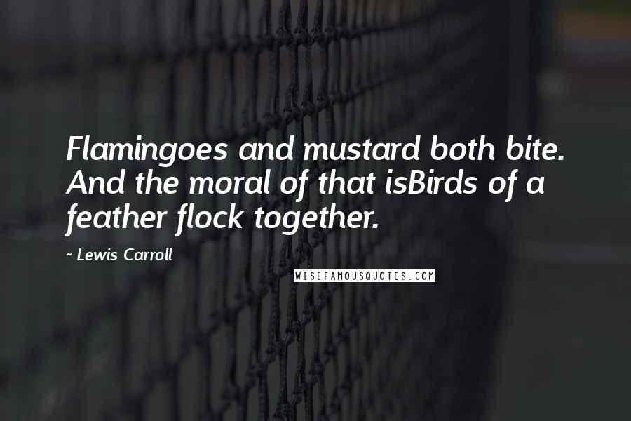 Lewis Carroll Quotes: Flamingoes and mustard both bite. And the moral of that isBirds of a feather flock together.