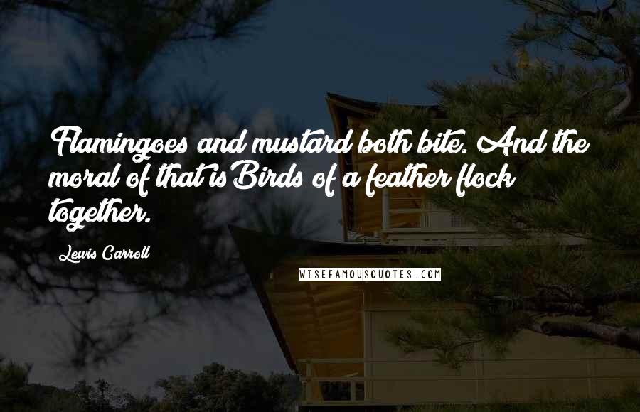 Lewis Carroll Quotes: Flamingoes and mustard both bite. And the moral of that isBirds of a feather flock together.