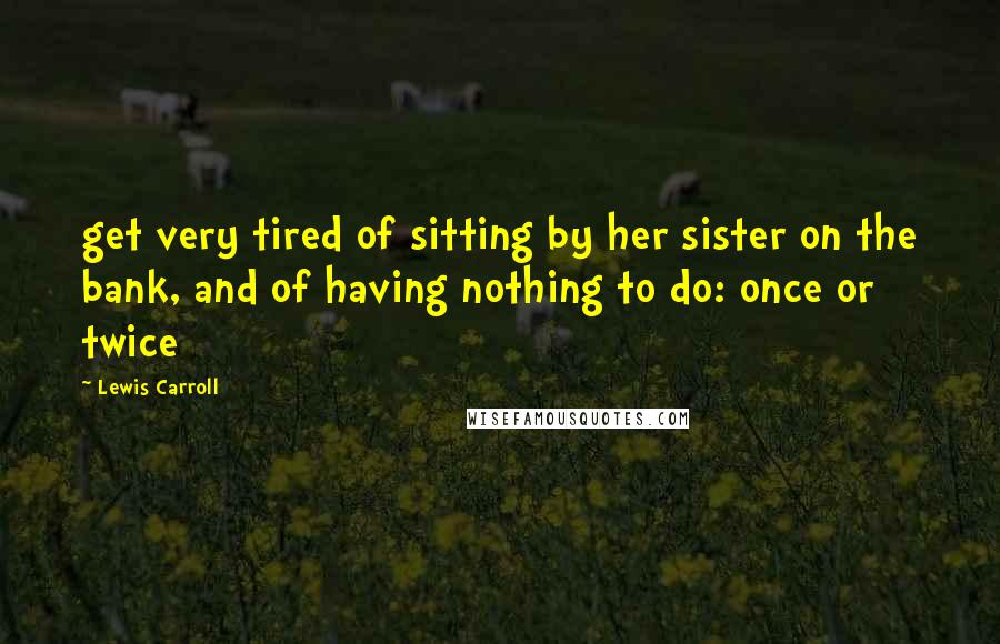 Lewis Carroll Quotes: get very tired of sitting by her sister on the bank, and of having nothing to do: once or twice