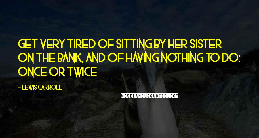 Lewis Carroll Quotes: get very tired of sitting by her sister on the bank, and of having nothing to do: once or twice
