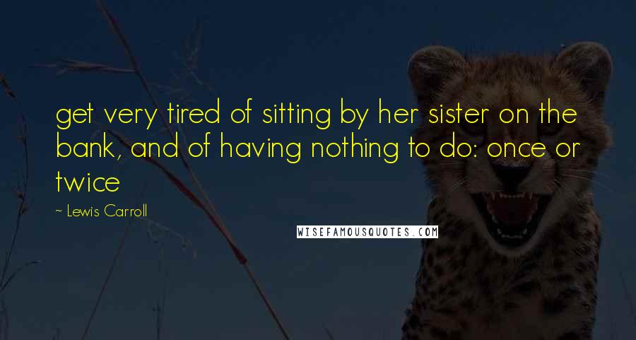 Lewis Carroll Quotes: get very tired of sitting by her sister on the bank, and of having nothing to do: once or twice